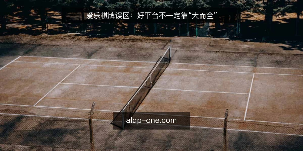 爱乐棋牌误区：好平台不一定靠“大而全” — 误区一：爱乐棋牌内容越全越好 配图