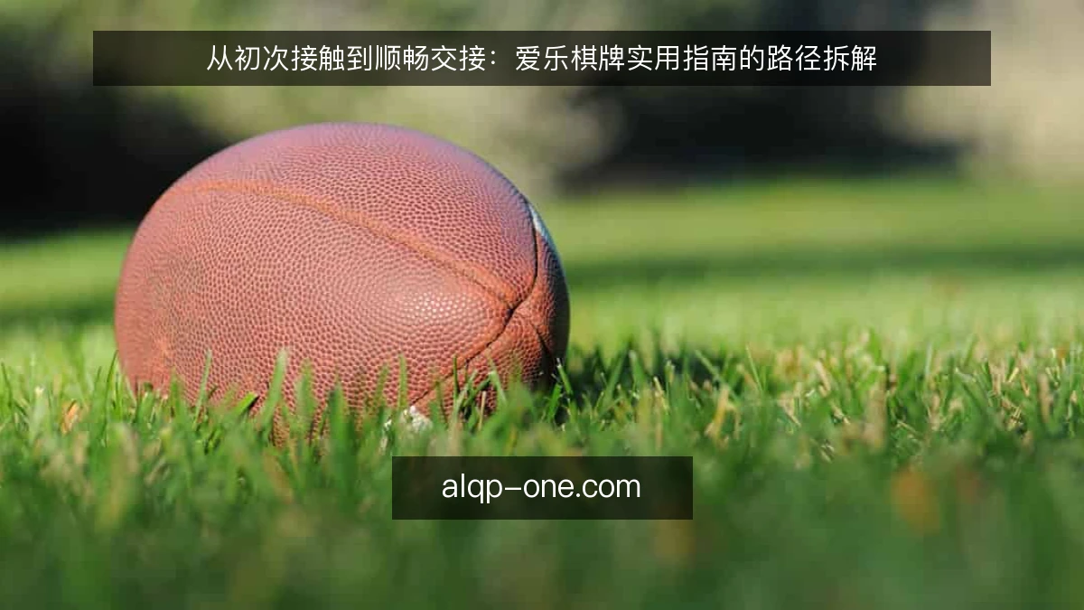 从初次接触到顺畅交接：爱乐棋牌实用指南的路径拆解