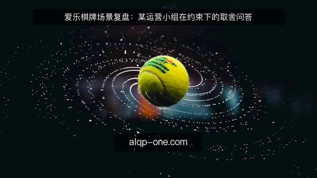 爱乐棋牌场景复盘：某运营小组在约束下的取舍问答